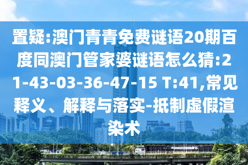 置疑:澳门青青免费谜语20期百度同澳门管家婆谜语怎么猜:21-43-03-36-47-15 T:41,常见释义、解释与落实-抵制虚假渲染术