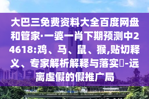 大巴三免费资料大全百度网盘和管家·一婆一肖下期预测中24618:鸡、马、鼠、猴,贴切释义、专家解析解释与落实-远离虚假的假推广局