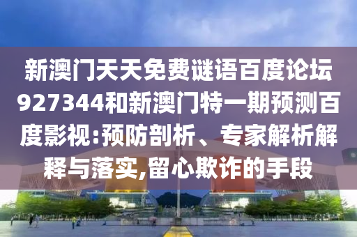 新澳门天天免费谜语百度论坛927344和新澳门特一期预测百度影视:预防剖析、专家解析解释与落实,留心欺诈的手段