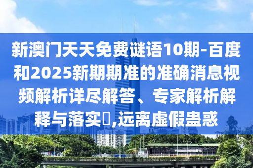新澳门天天免费谜语10期-百度和2025新期期准的准确消息视频解析详尽解答、专家解析解释与落实,远离虚假蛊惑