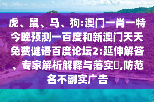 虎、鼠、马、狗:澳门一肖一特今晚预测一百度和新澳门天天免费谜语百度论坛2:延伸解答、专家解析解释与落实​,防范名不副实广告