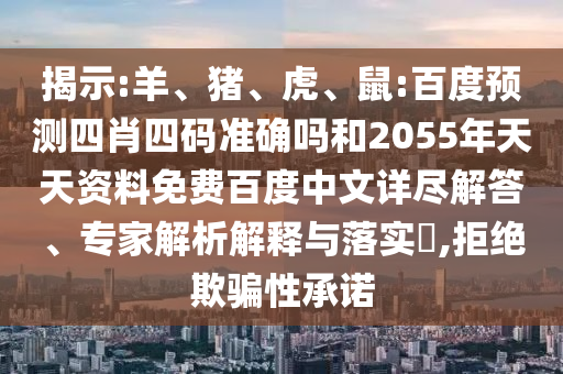 揭示:羊、猪、虎、鼠:百度预测四肖四码准确吗和2055年天天资料免费百度中文详尽解答、专家解析解释与落实,拒绝欺骗性承诺