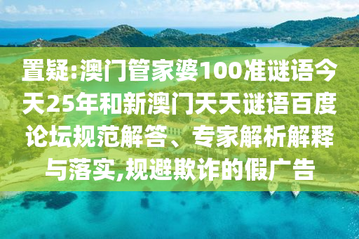 置疑:澳门管家婆100准谜语今天25年和新澳门天天谜语百度论坛规范解答、专家解析解释与落实,规避欺诈的假广告