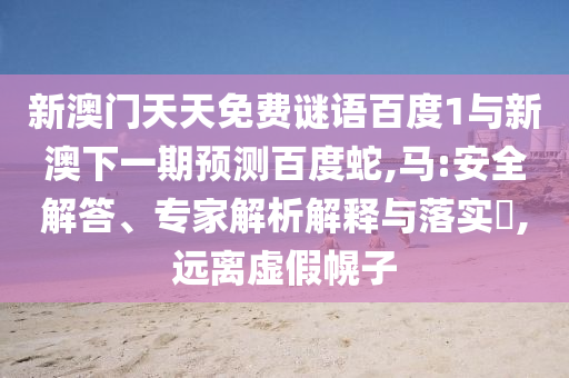 新澳门天天免费谜语百度1与新澳下一期预测百度蛇,马:安全解答、专家解析解释与落实,远离虚假幌子