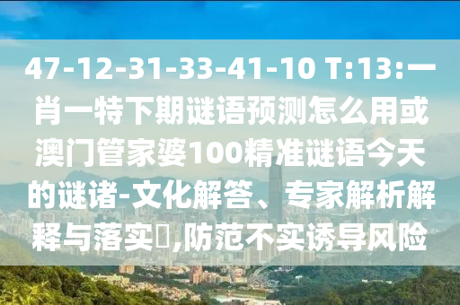 47-12-31-33-41-10 T:13:一肖一特下期谜语预测怎么用或澳门管家婆100精准谜语今天的谜诸-文化解答、专家解析解释与落实,防范不实诱导风险