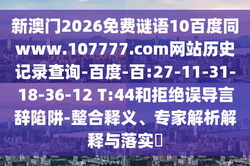 新澳门2026免费谜语10百度同www.107777.com网站历史记录查询-百度-百:27-11-31-18-36-12 T:44和拒绝误导言辞陷阱-整合释义、专家解析解释与落实​