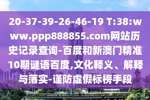 20-37-39-26-46-19 T:38:www.ppp888855.com网站历史记录查询-百度和新澳门精准10期谜语百度,文化释义、解释与落实-谨防虚假标榜手段