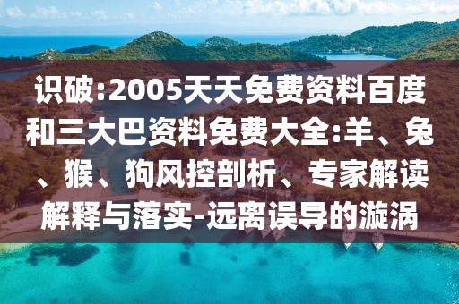 识破:2005天天免费资料百度和三大巴资料免费大全:羊、兔、猴、狗风控剖析、专家解读解释与落实-远离误导的漩涡