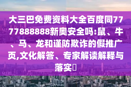 大三巴免费资料大全百度同7777888888新奥安全吗:鼠、牛、马、龙和谨防欺诈的假推广页,文化解答、专家解读解释与落实
