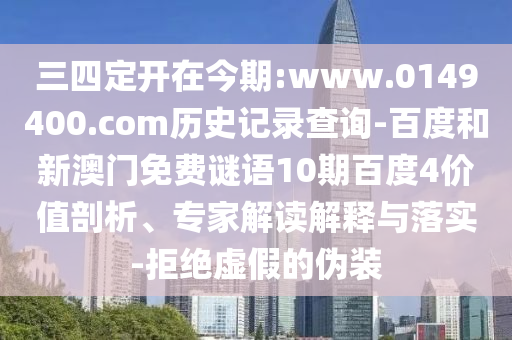 三四定开在今期:www.0149400.com历史记录查询-百度和新澳门免费谜语10期百度4价值剖析、专家解读解释与落实-拒绝虚假的伪装