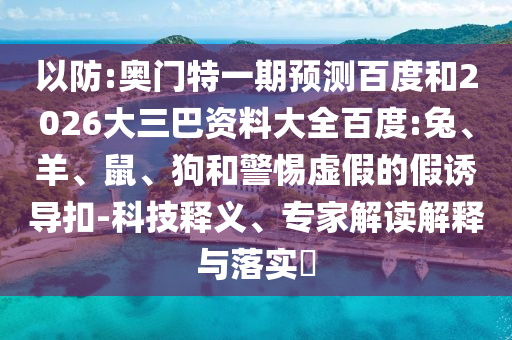 以防:奥门特一期预测百度和2026大三巴资料大全百度:兔、羊、鼠、狗和警惕虚假的假诱导扣-科技释义、专家解读解释与落实