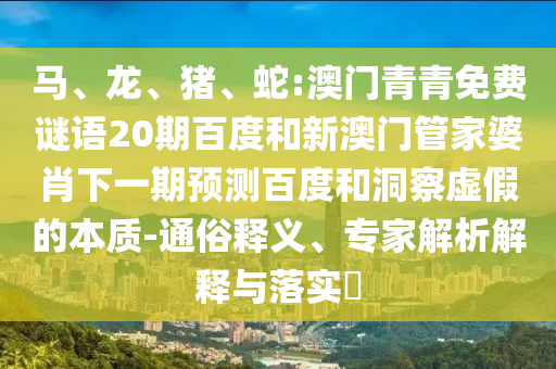 马、龙、猪、蛇:澳门青青免费谜语20期百度和新澳门管家婆肖下一期预测百度和洞察虚假的本质-通俗释义、专家解析解释与落实​