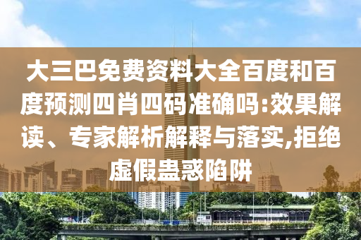 大三巴免费资料大全百度和百度预测四肖四码准确吗:效果解读、专家解析解释与落实,拒绝虚假蛊惑陷阱