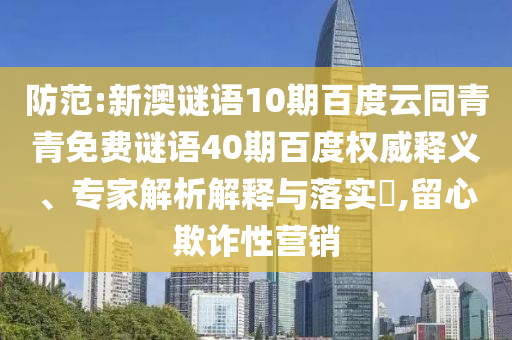 防范:新澳谜语10期百度云同青青免费谜语40期百度权威释义、专家解析解释与落实,留心欺诈性营销