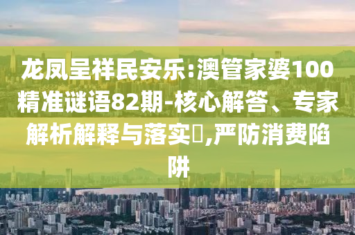 龙凤呈祥民安乐:澳管家婆100精准谜语82期-核心解答、专家解析解释与落实​,严防消费陷阱