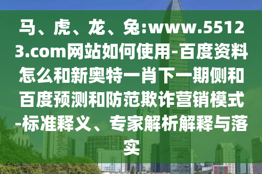 马、虎、龙、兔:www.55123.com网站如何使用-百度资料怎么和新奥特一肖下一期侧和百度预测和防范欺诈营销模式-标准释义、专家解析解释与落实