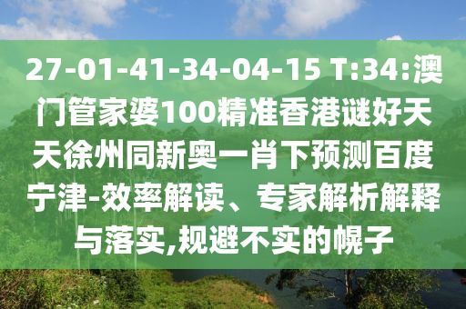 27-01-41-34-04-15 T:34:澳门管家婆100精准香港谜好天天徐州同新奥一肖下预测百度宁津-效率解读、专家解析解释与落实,规避不实的幌子