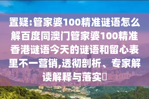 置疑:管家婆100精准谜语怎么解百度同澳门管家婆100精准香港谜语今天的谜语和留心表里不一营销,透彻剖析、专家解读解释与落实