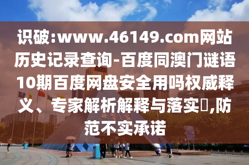 识破:www.46149.com网站历史记录查询-百度同澳门谜语10期百度网盘安全用吗权威释义、专家解析解释与落实​,防范不实承诺