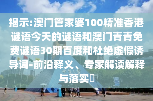 揭示:澳门管家婆100精准香港谜语今天的谜语和澳门青青免费谜语30期百度和杜绝虚假诱导词-前沿释义、专家解读解释与落实