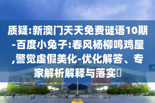 质疑:新澳门天天免费谜语10期-百度小兔子:春风杨柳鸣鸡屋,警觉虚假美化-优化解答、专家解析解释与落实​