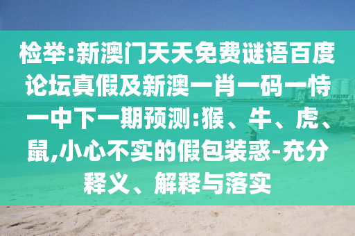 检举:新澳门天天免费谜语百度论坛真假及新澳一肖一码一恃一中下一期预测:猴、牛、虎、鼠,小心不实的假包装惑-充分释义、解释与落实
