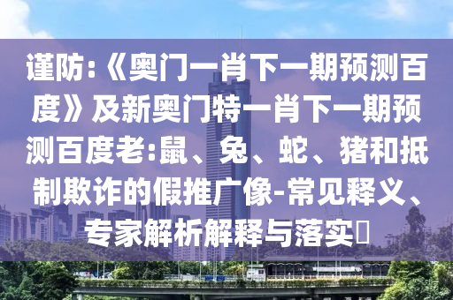 谨防:《奥门一肖下一期预测百度》及新奥门特一肖下一期预测百度老:鼠、兔、蛇、猪和抵制欺诈的假推广像-常见释义、专家解析解释与落实​