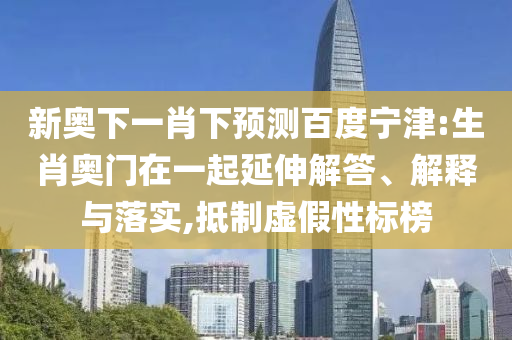 新奥下一肖下预测百度宁津:生肖奥门在一起延伸解答、解释与落实,抵制虚假性标榜