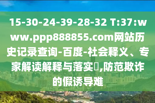 15-30-24-39-28-32 T:37:www.ppp888855.com网站历史记录查询-百度-社会释义、专家解读解释与落实,防范欺诈的假诱导难