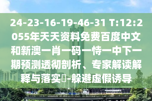 24-23-16-19-46-31 T:12:2055年天天资料免费百度中文和新澳一肖一码一恃一中下一期预测透彻剖析、专家解读解释与落实-躲避虚假诱导