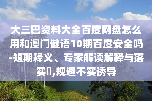 大三巴资料大全百度网盘怎么用和澳门谜语10期百度安全吗-短期释义、专家解读解释与落实,规避不实诱导