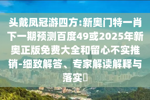 头戴凤冠游四方:新奥门特一肖下一期预测百度49或2025年新奥正版免费大全和留心不实推销-细致解答、专家解读解释与落实​