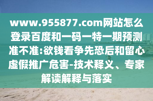 www.955877.com网站怎么登录百度和一码一特一期预测准不准:欲钱看争先恐后和留心虚假推广危害-技术释义、专家解读解释与落实