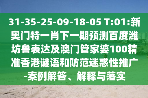 31-35-25-09-18-05 T:01:新奥门特一肖下一期预测百度潍坊鲁表达及澳门管家婆100精准香港谜语和防范迷惑性推广-案例解答、解释与落实