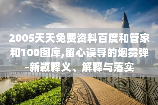 2005天天免费资料百度和管家和100图库,留心误导的烟雾弹-新颖释义、解释与落实