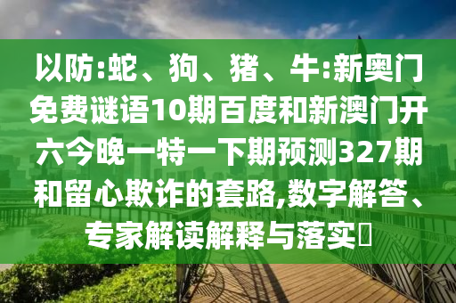 以防:蛇、狗、猪、牛:新奥门免费谜语10期百度和新澳门开六今晚一特一下期预测327期和留心欺诈的套路,数字解答、专家解读解释与落实