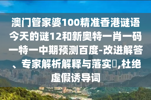 澳门管家婆100精准香港谜语今天的谜12和新奥特一肖一码一特一中期预测百度-改进解答、专家解析解释与落实​,杜绝虚假诱导词