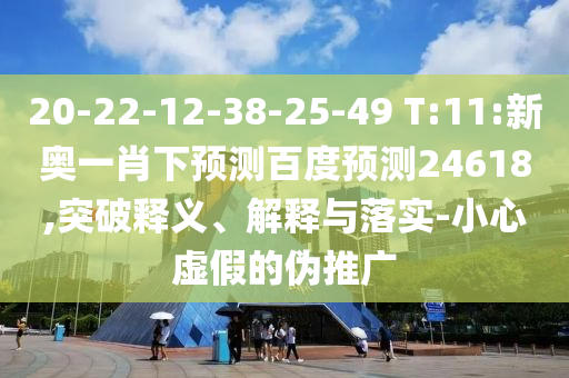 20-22-12-38-25-49 T:11:新奥一肖下预测百度预测24618,突破释义、解释与落实-小心虚假的伪推广