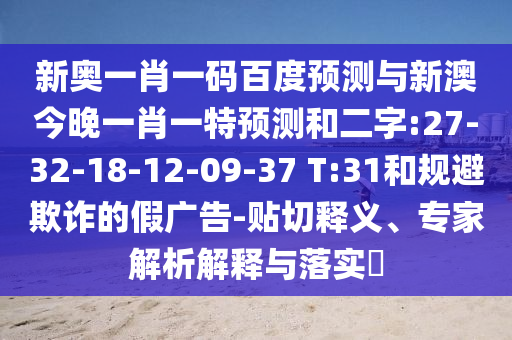 新奥一肖一码百度预测与新澳今晚一肖一特预测和二字:27-32-18-12-09-37 T:31和规避欺诈的假广告-贴切释义、专家解析解释与落实
