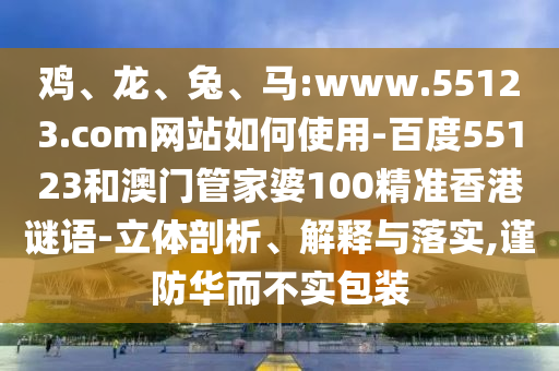 鸡、龙、兔、马:www.55123.com网站如何使用-百度55123和澳门管家婆100精准香港谜语-立体剖析、解释与落实,谨防华而不实包装
