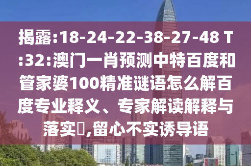 揭露:18-24-22-38-27-48 T:32:澳门一肖预测中特百度和管家婆100精准谜语怎么解百度专业释义、专家解读解释与落实,留心不实诱导语