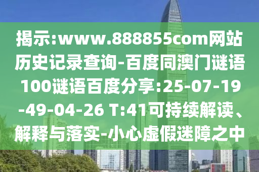 揭示:www.888855com网站历史记录查询-百度同澳门谜语100谜语百度分享:25-07-19-49-04-26 T:41可持续解读、解释与落实-小心虚假迷障之中