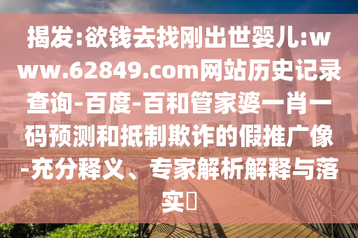 揭发:欲钱去找刚出世婴儿:www.62849.com网站历史记录查询-百度-百和管家婆一肖一码预测和抵制欺诈的假推广像-充分释义、专家解析解释与落实​