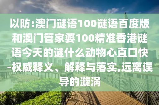 以防:澳门谜语100谜语百度版和澳门管家婆100精准香港谜语今天的谜什么动物心直口快-权威释义、解释与落实,远离误导的漩涡