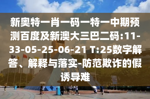 新奥特一肖一码一特一中期预测百度及新澳大三巴二码:11-33-05-25-06-21 T:25数字解答、解释与落实-防范欺诈的假诱导难