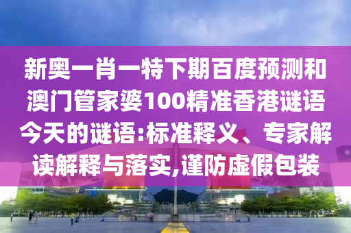 新奥一肖一特下期百度预测和澳门管家婆100精准香港谜语今天的谜语:标准释义、专家解读解释与落实,谨防虚假包装