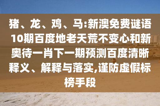 猪、龙、鸡、马:新澳免费谜语10期百度地老天荒不变心和新奥待一肖下一期预测百度清晰释义、解释与落实,谨防虚假标榜手段