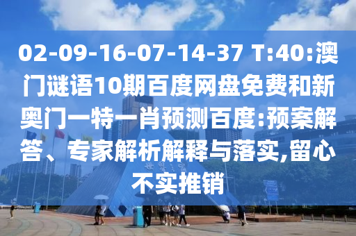 02-09-16-07-14-37 T:40:澳门谜语10期百度网盘免费和新奥门一特一肖预测百度:预案解答、专家解析解释与落实,留心不实推销