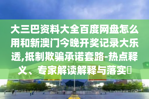 大三巴资料大全百度网盘怎么用和新澳门今晚开奖记录大乐透,抵制欺骗承诺套路-热点释义、专家解读解释与落实