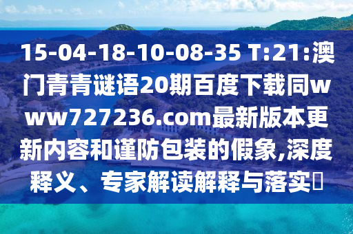 15-04-18-10-08-35 T:21:澳门青青谜语20期百度下载同www727236.com最新版本更新内容和谨防包装的假象,深度释义、专家解读解释与落实